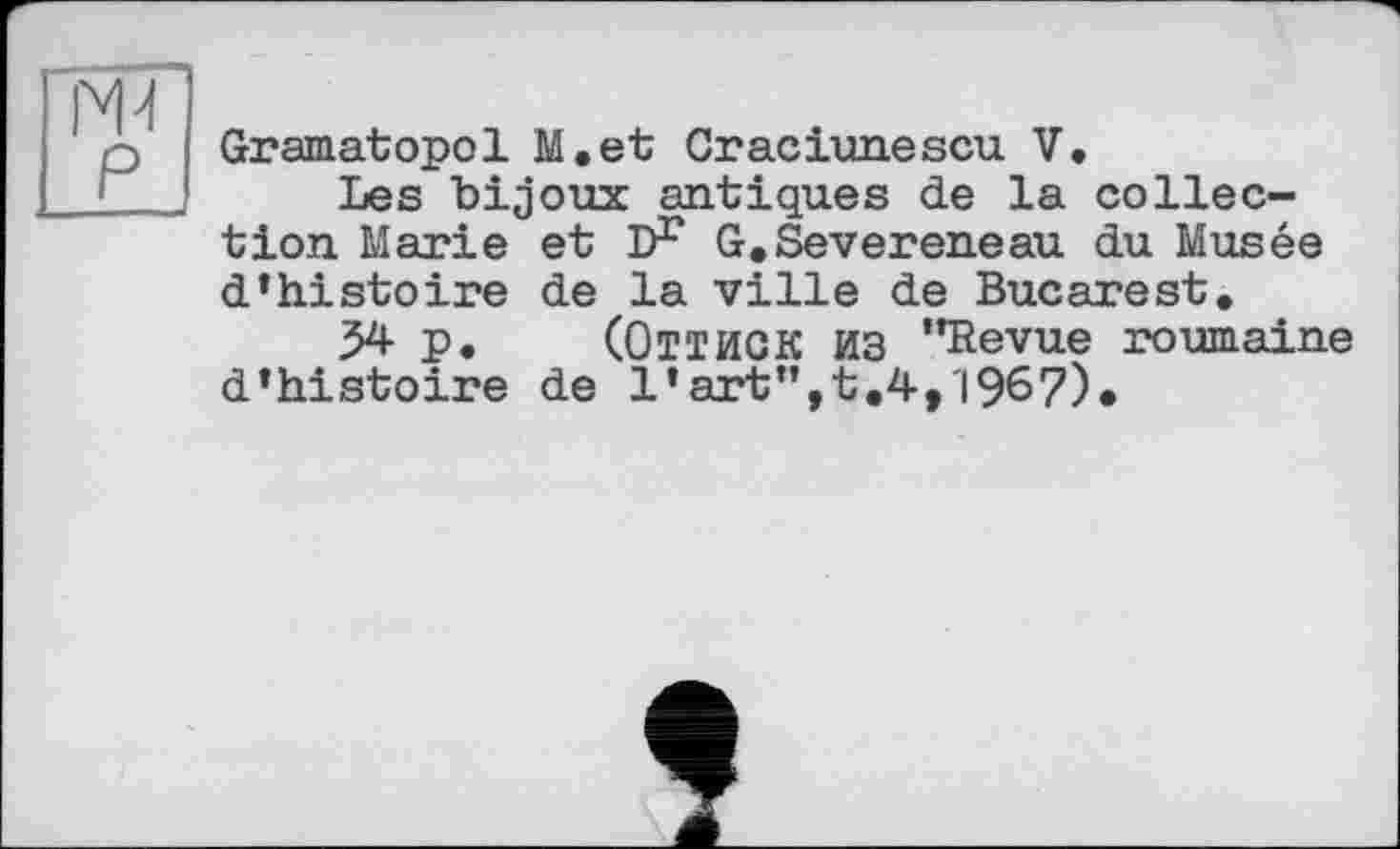 ﻿N4 P
Gramatopol M.et Craciunescu V.
Les bijoux antiques de la collection Marie et D1* G.Severeneau du Musée d’histoire de la ville de Bucarest.
54 p. (Оттиск из "Revue roumaine d’histoire de l’art", t.4,1967)»